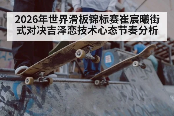 2026年世界滑板锦标赛崔宸曦街式对决吉泽恋技术心态节奏分析（Kaiyun APP）